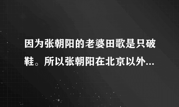 因为张朝阳的老婆田歌是只破鞋。所以张朝阳在北京以外的城市大玩“爱情”。你们的感情很纯真嘛！其实你们