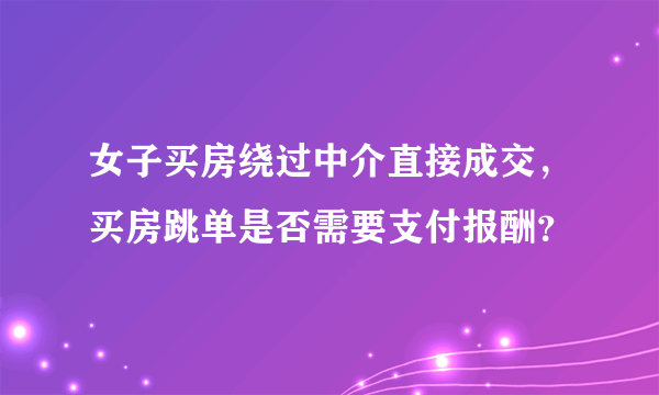 女子买房绕过中介直接成交，买房跳单是否需要支付报酬？