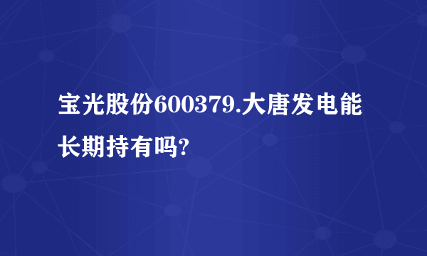 宝光股份600379.大唐发电能长期持有吗?