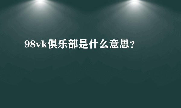 98vk俱乐部是什么意思？