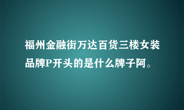 福州金融街万达百货三楼女装品牌P开头的是什么牌子阿。