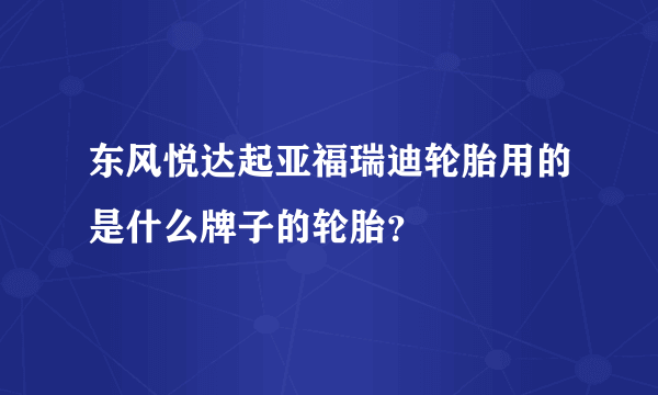 东风悦达起亚福瑞迪轮胎用的是什么牌子的轮胎？