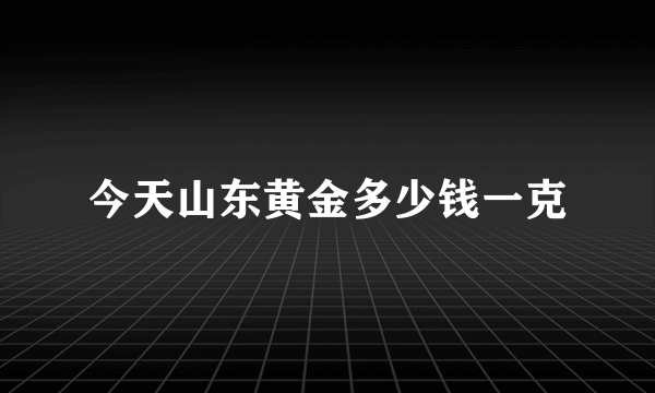 今天山东黄金多少钱一克