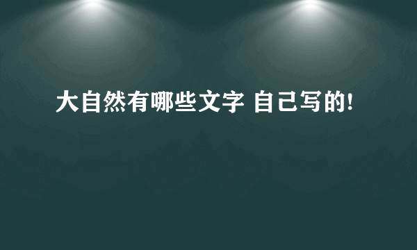 大自然有哪些文字 自己写的!