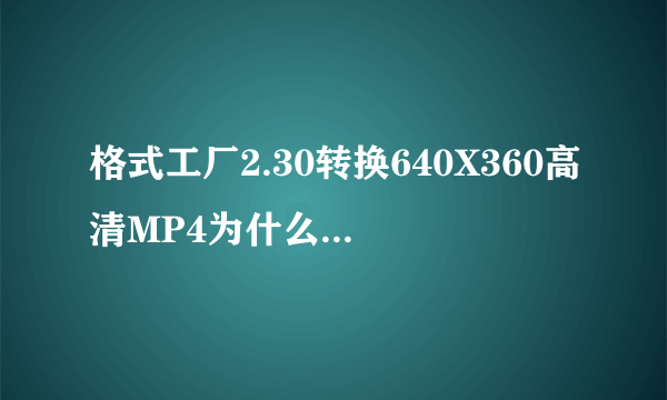 格式工厂2.30转换640X360高清MP4为什么只有宽屏没有全屏？我用的是NOKIA 5230