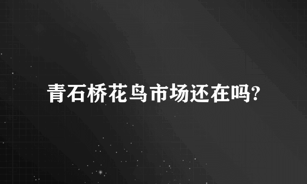 青石桥花鸟市场还在吗?