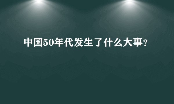 中国50年代发生了什么大事？