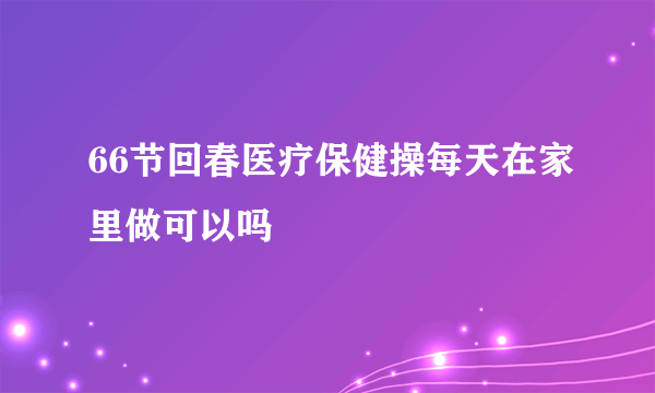 66节回春医疗保健操每天在家里做可以吗