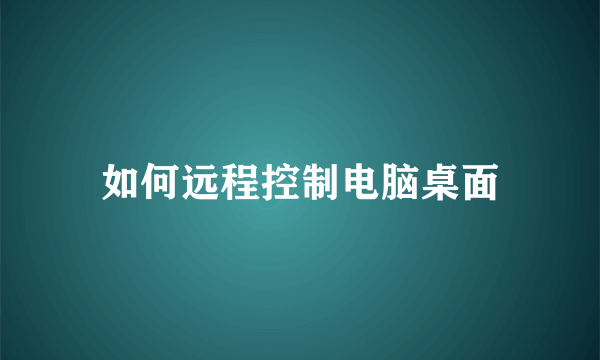 如何远程控制电脑桌面