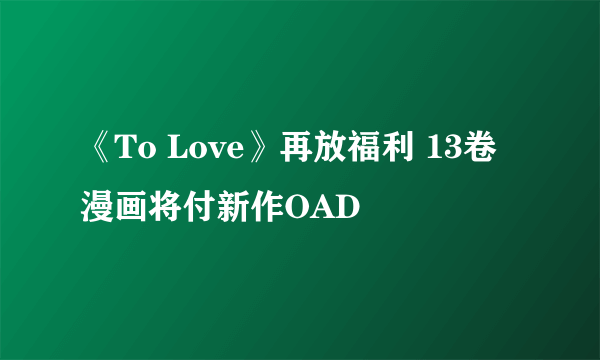 《To Love》再放福利 13卷漫画将付新作OAD