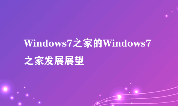 Windows7之家的Windows7之家发展展望