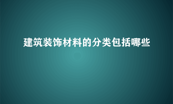 建筑装饰材料的分类包括哪些