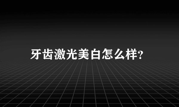 牙齿激光美白怎么样？