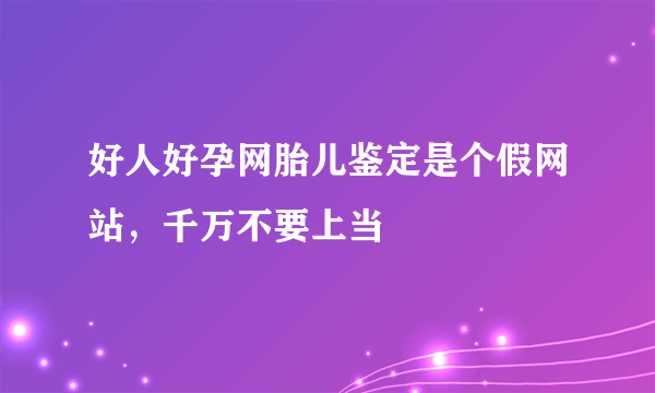 好人好孕网胎儿鉴定是个假网站，千万不要上当