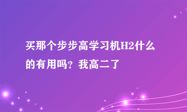 买那个步步高学习机H2什么的有用吗？我高二了