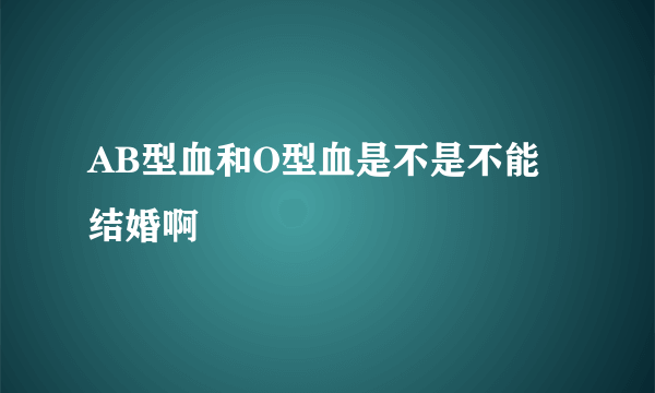 AB型血和O型血是不是不能结婚啊