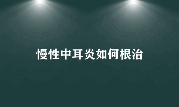 慢性中耳炎如何根治