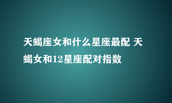 天蝎座女和什么星座最配 天蝎女和12星座配对指数