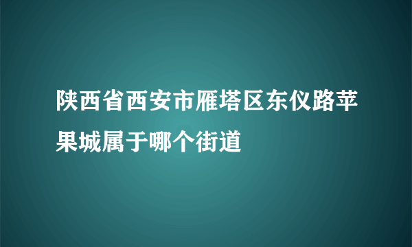 陕西省西安市雁塔区东仪路苹果城属于哪个街道