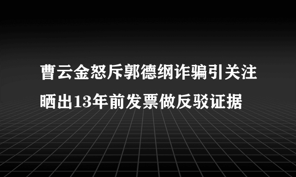 曹云金怒斥郭德纲诈骗引关注晒出13年前发票做反驳证据