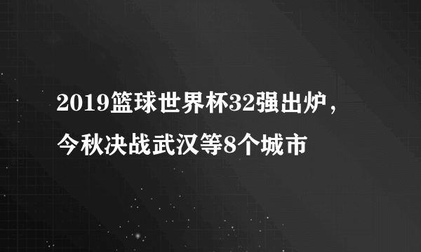 2019篮球世界杯32强出炉，今秋决战武汉等8个城市