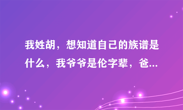 我姓胡，想知道自己的族谱是什么，我爷爷是伦字辈，爸爸是成子辈，我