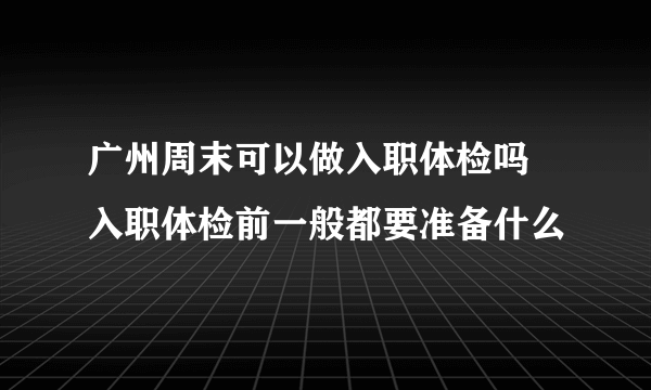 广州周末可以做入职体检吗 入职体检前一般都要准备什么