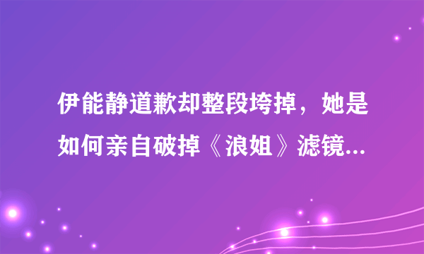 伊能静道歉却整段垮掉，她是如何亲自破掉《浪姐》滤镜并翻车的？