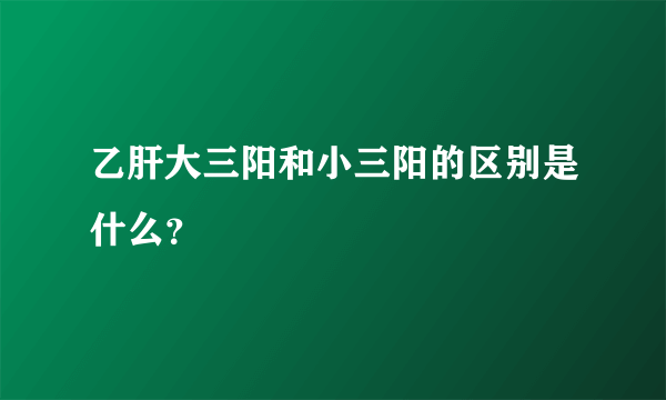 乙肝大三阳和小三阳的区别是什么？