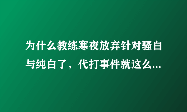 为什么教练寒夜放弃针对骚白与纯白了，代打事件就这么过去了吗？