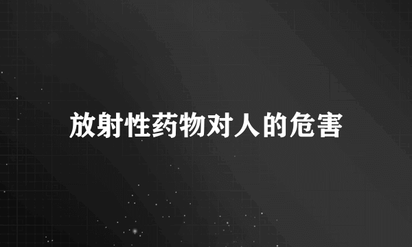 放射性药物对人的危害