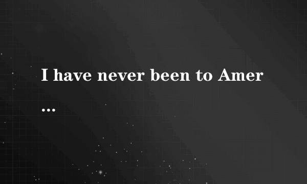 I have never been to America.-----me neither.