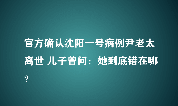 官方确认沈阳一号病例尹老太离世 儿子曾问：她到底错在哪？