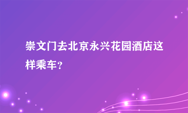 崇文门去北京永兴花园酒店这样乘车？