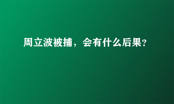 周立波被捕，会有什么后果？