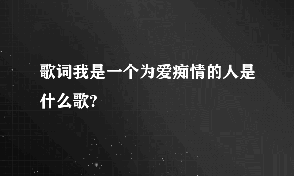 歌词我是一个为爱痴情的人是什么歌?