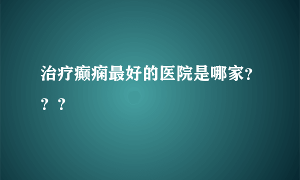 治疗癫痫最好的医院是哪家？？？