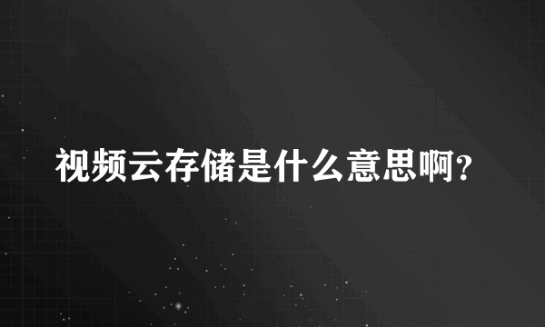 视频云存储是什么意思啊？