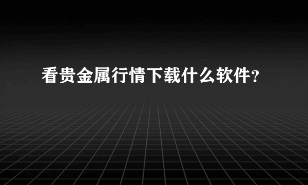 看贵金属行情下载什么软件？