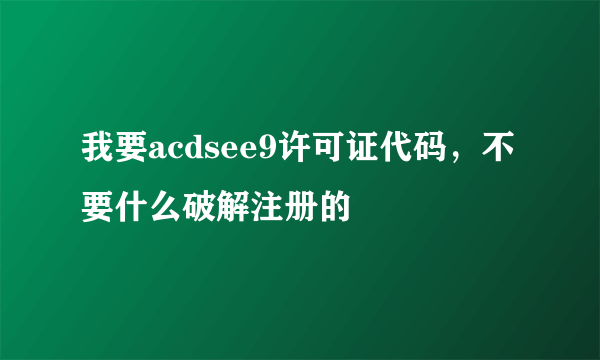 我要acdsee9许可证代码，不要什么破解注册的