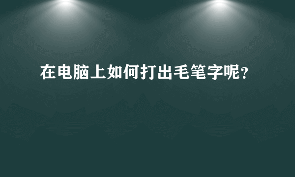 在电脑上如何打出毛笔字呢？