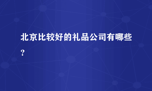 北京比较好的礼品公司有哪些？