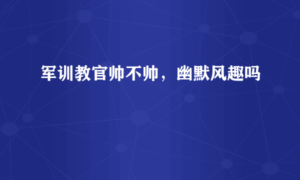 军训教官帅不帅，幽默风趣吗