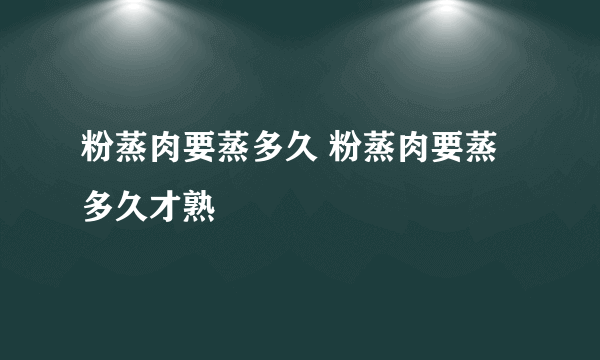 粉蒸肉要蒸多久 粉蒸肉要蒸多久才熟