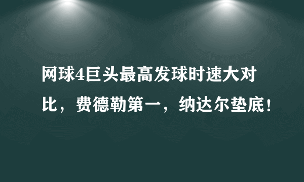 网球4巨头最高发球时速大对比，费德勒第一，纳达尔垫底！