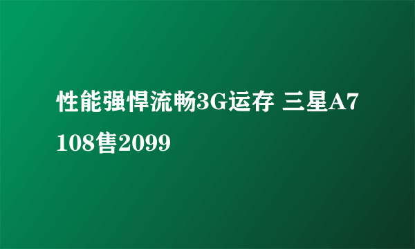 性能强悍流畅3G运存 三星A7108售2099