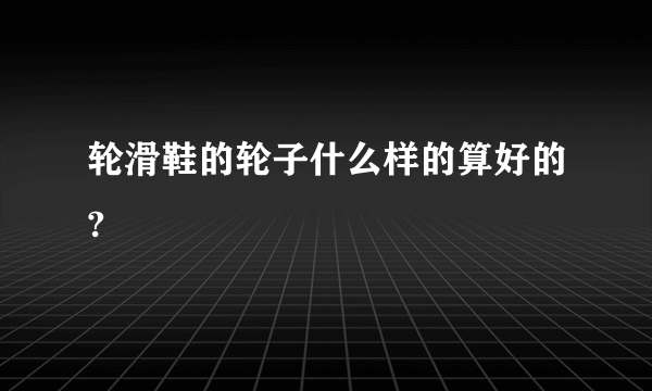 轮滑鞋的轮子什么样的算好的?