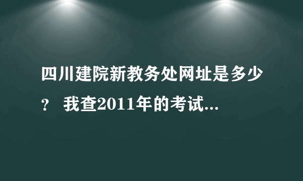 四川建院新教务处网址是多少？ 我查2011年的考试成绩在哪查？ 新教务处网址怎么进不去？