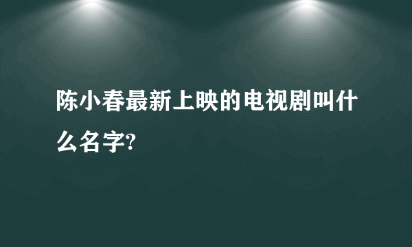 陈小春最新上映的电视剧叫什么名字?