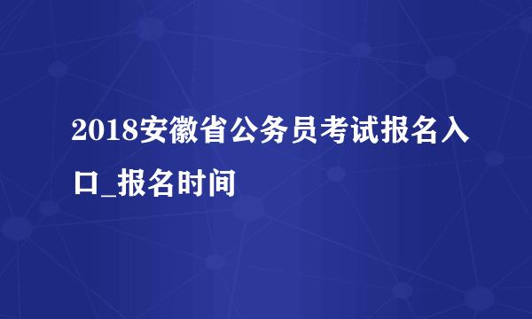 2018安徽省公务员考试报名入口_报名时间